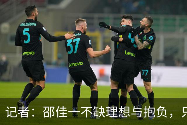 记者：邵佳一不缺理想与抱负，只不过目前与实际相结合并不出色