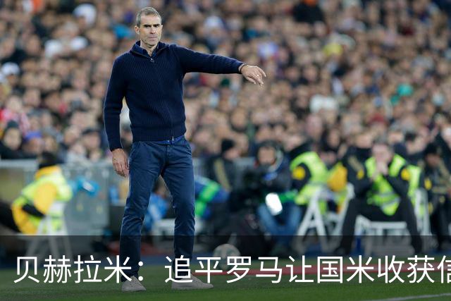 贝赫拉米：追平罗马让国米收获信心，尽全力他们就能统治意甲