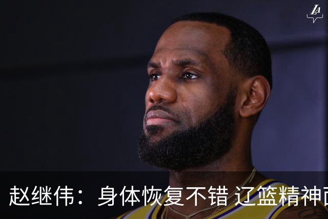 赵继伟：身体恢复不错 辽篮精神面貌和打法会有变化