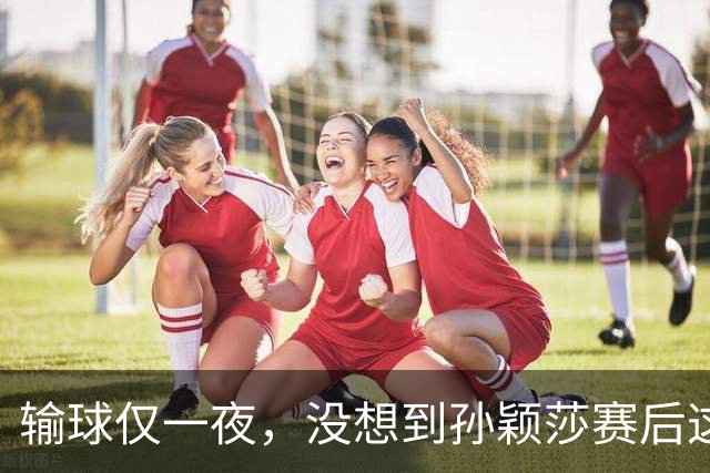 输球仅一夜，没想到孙颖莎赛后这么说