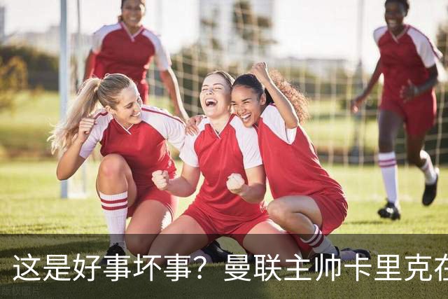 这是好事坏事？曼联主帅卡里克在联赛与法尔克交锋5次全败