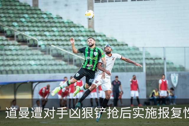 道曼遭对手凶狠铲抢后实施报复性动作，被裁判直红罚下