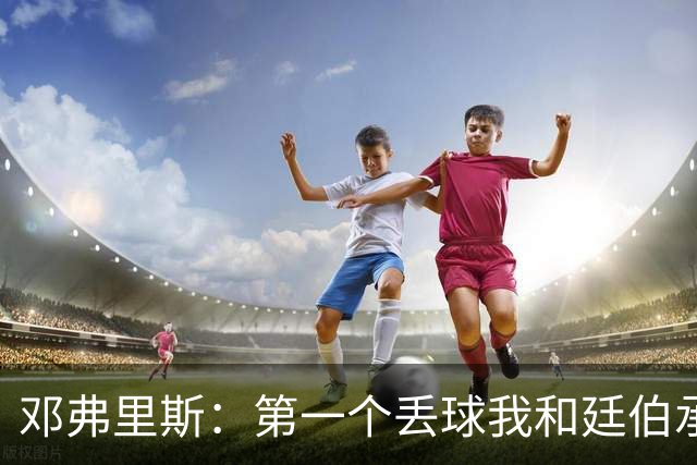 邓弗里斯：第一个丢球我和廷伯承担责任 我反抢那球应该算进球