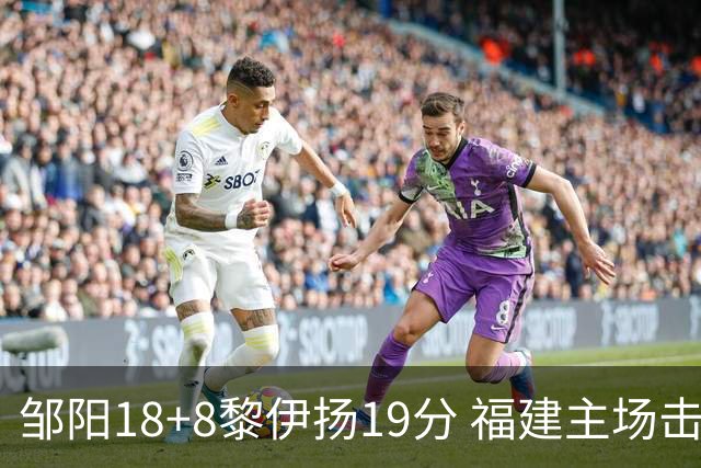 邹阳18+8黎伊扬19分 福建主场击败青岛2连胜