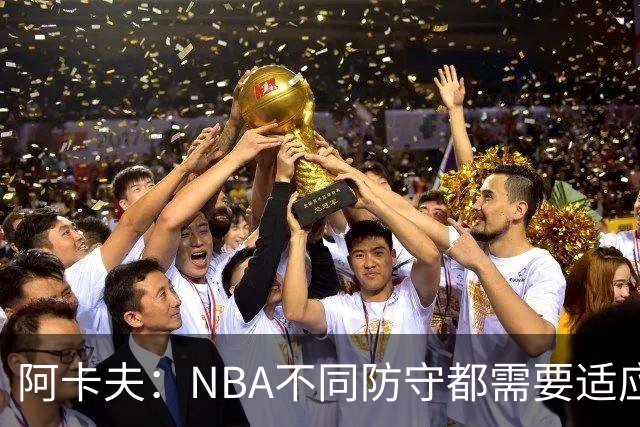 阿卡夫：NBA不同防守都需要适应 我才刚来不可能马上做到100%