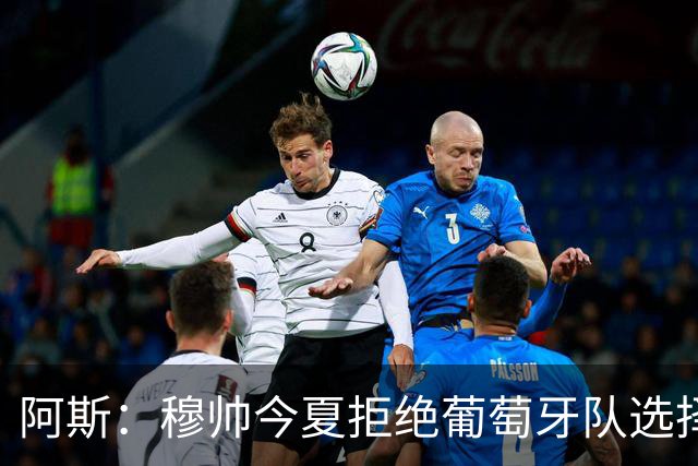 阿斯：穆帅今夏拒绝葡萄牙队选择重返皇马，皇马现在也绝对信任他