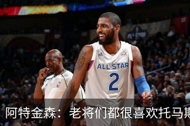 阿特金森：老将们都很喜欢托马斯 他不仅能打球而且听话&爱提问