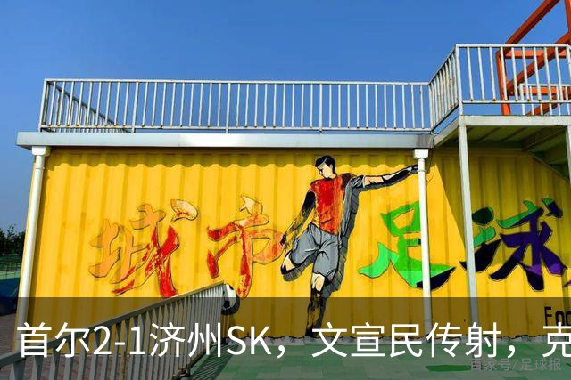 首尔2-1济州SK，文宣民传射，克里马拉破门，李建喜精彩倒钩