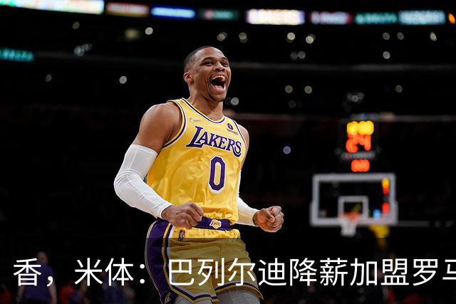 香，米体：巴列尔迪降薪加盟罗马，如今已成防线领袖