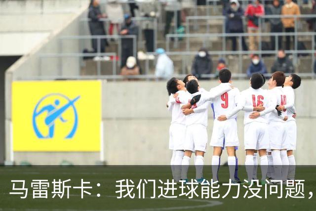 马雷斯卡：我们进球能力没问题，我们需要避免因低级失误丢球