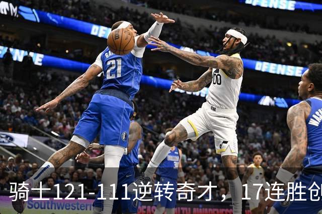 骑士121-111逆转奇才，17连胜创队史纪录！一战看清5个现实：迪班萨水不了