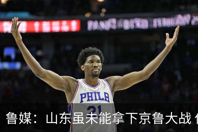 鲁媒：山东虽未能拿下京鲁大战 但本土阵容表现还是不错的