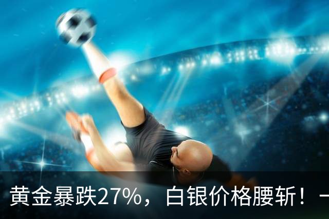 黄金暴跌27%，白银价格腰斩！一场更大的贵金属危机正在酝酿？