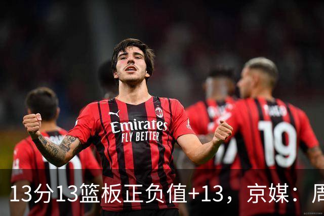 13分13篮板正负值+13，京媒：周琦在场山东基本对不上