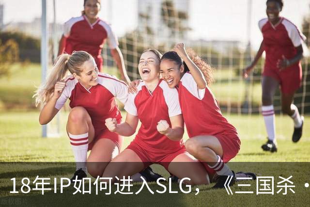 18年IP如何进入SLG，《三国杀·烽烟策》交出完美答卷