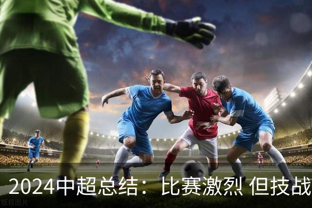 2024中超总结：比赛激烈 但技战术水准需要提升