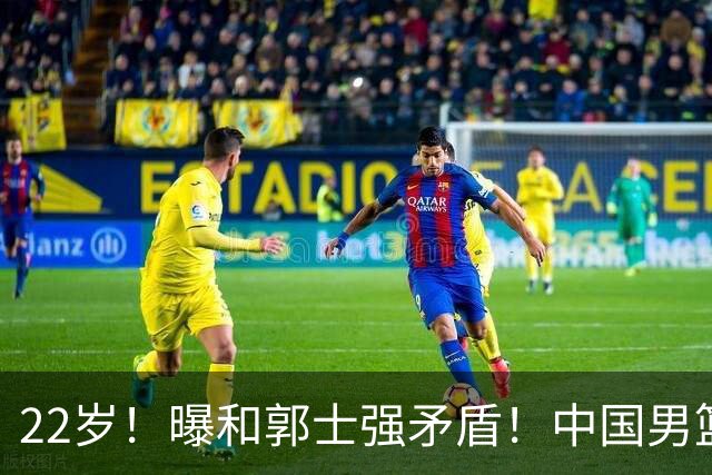 22岁！曝和郭士强矛盾！中国男篮第一双能卫