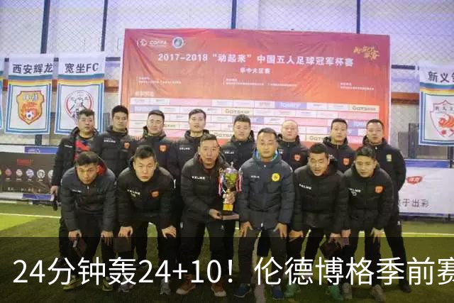 24分钟轰24+10！伦德博格季前赛篮板联盟封王 美媒：勇士今夏最佳运作