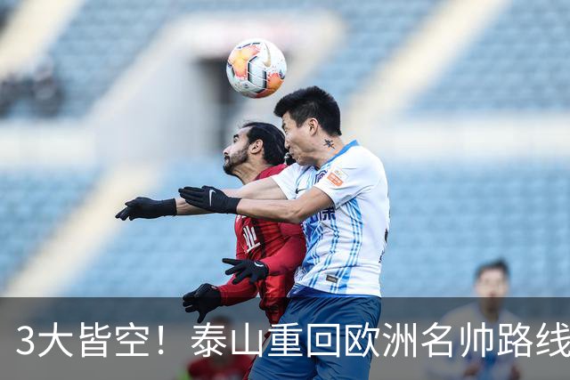 3大皆空！泰山重回欧洲名帅路线？鲁媒曝前国安主帅成热门人选