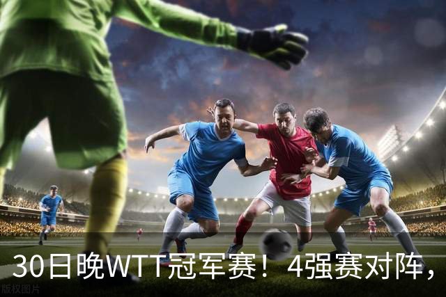 30日晚WTT冠军赛！4强赛对阵，林诗栋又剃光头，梁靖崑超级逆转