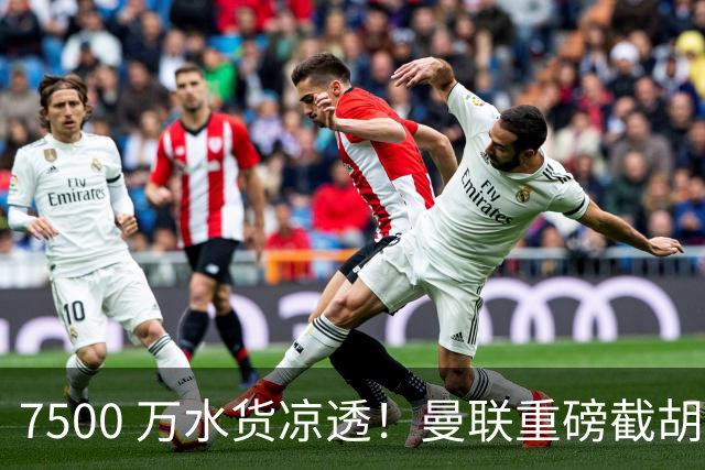 7500 万水货凉透！曼联重磅截胡阿森纳目标！争抢世界级新星