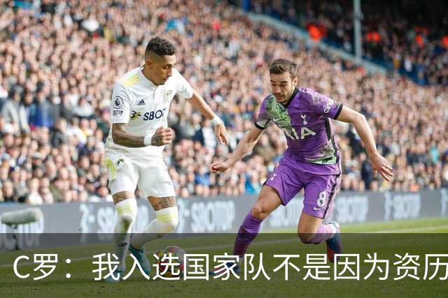 C罗：我入选国家队不是因为资历 而是在俱乐部的表现