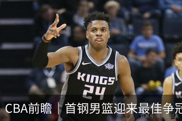 CBA前瞻｜首钢男篮迎来最佳争冠时机 阵容升级更需珍惜