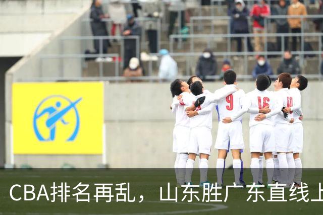 CBA排名再乱，山东胜广东直线上升，北控飚升至第二，福建升第五