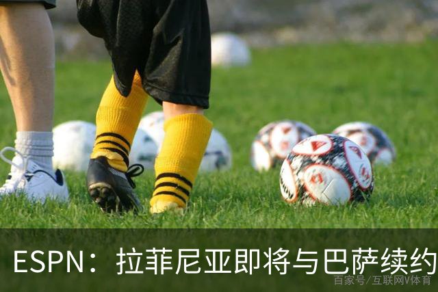ESPN：拉菲尼亚即将与巴萨续约至2030年，只待签字和官宣