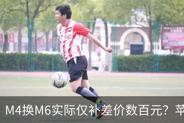 M4换M6实际仅补差价数百元？苹果以旧换新估值飙升