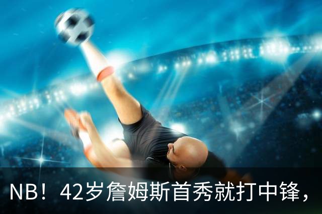 NB！42岁詹姆斯首秀就打中锋，赢了！又创历史纪录……