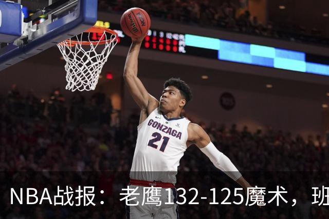 NBA战报：老鹰132-125魔术，班凯罗空砍35分