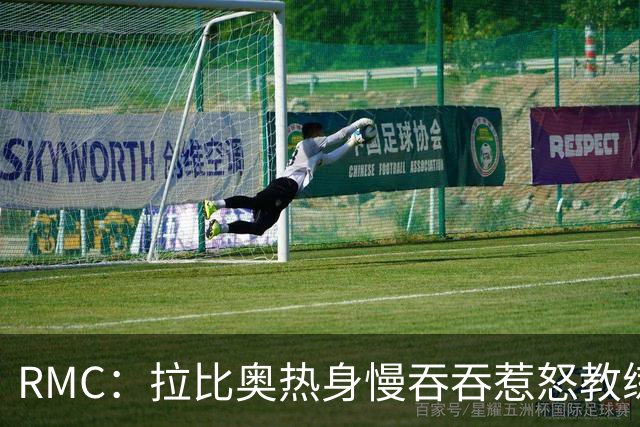 RMC：拉比奥热身慢吞吞惹怒教练组，仍策动第四球
