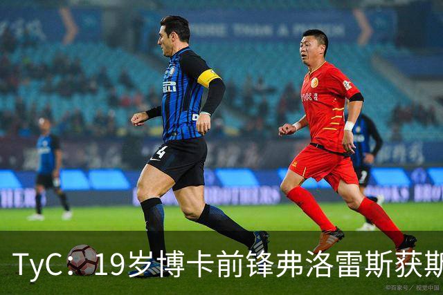 TyC：19岁博卡前锋弗洛雷斯获斯卡洛尼认可，有望完成阿根廷队首秀
