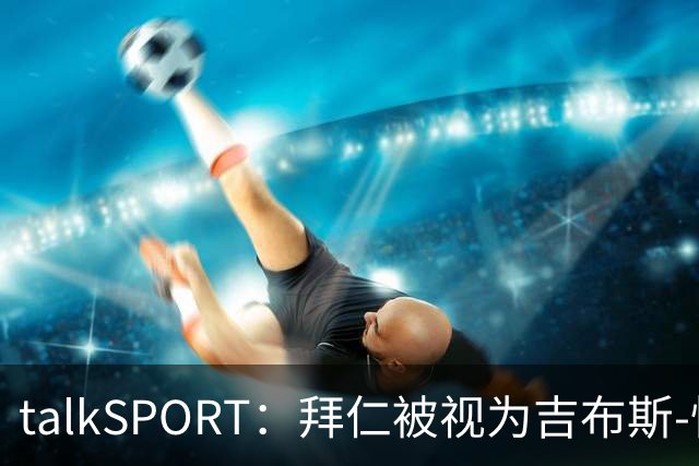 talkSPORT：拜仁被视为吉布斯-怀特潜在下家之一